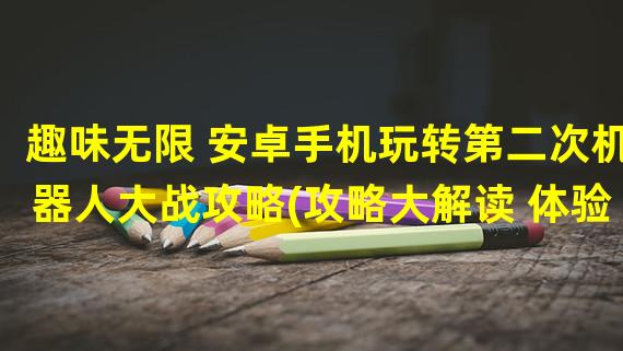 趣味无限 安卓手机玩转第二次机器人大战攻略(攻略大解读 体验第二次机器人大战手机版乐趣)